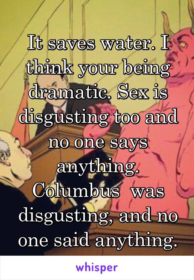 It saves water. I think your being dramatic. Sex is disgusting too and no one says anything. Columbus  was disgusting, and no one said anything.