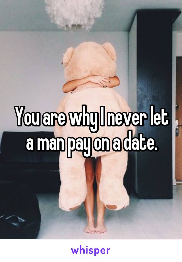 You are why I never let a man pay on a date.