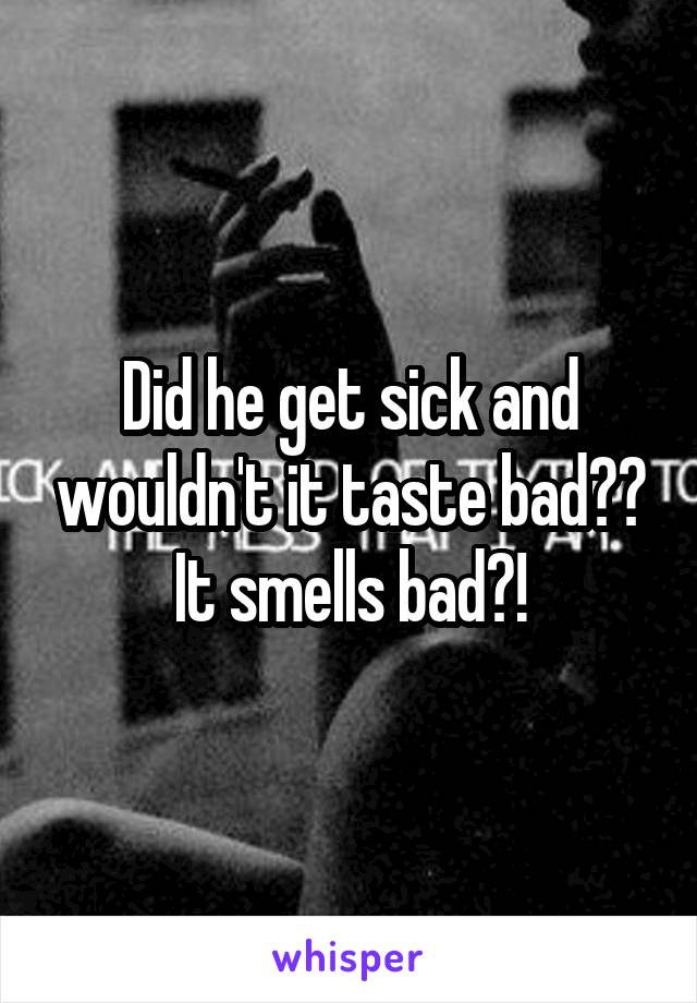 Did he get sick and wouldn't it taste bad?? It smells bad?!