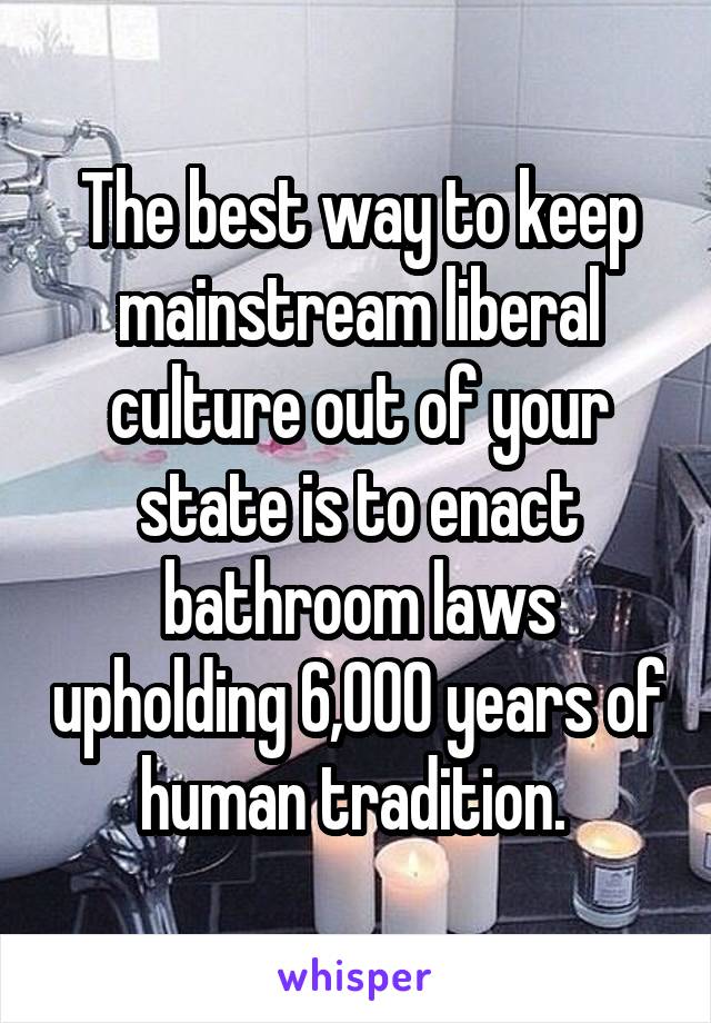 The best way to keep mainstream liberal culture out of your state is to enact bathroom laws upholding 6,000 years of human tradition. 