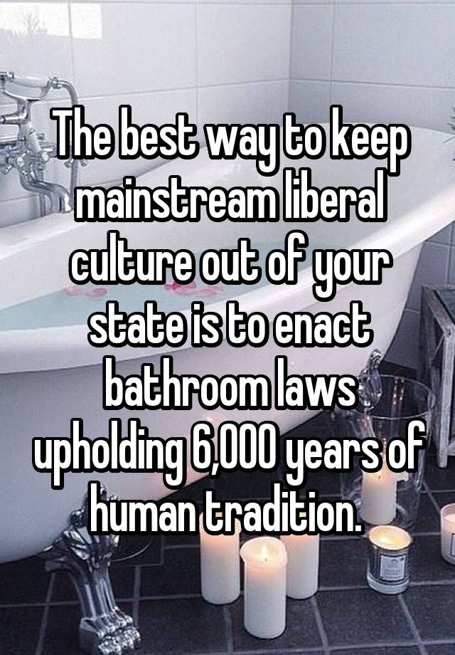 The best way to keep mainstream liberal culture out of your state is to enact bathroom laws upholding 6,000 years of human tradition. 