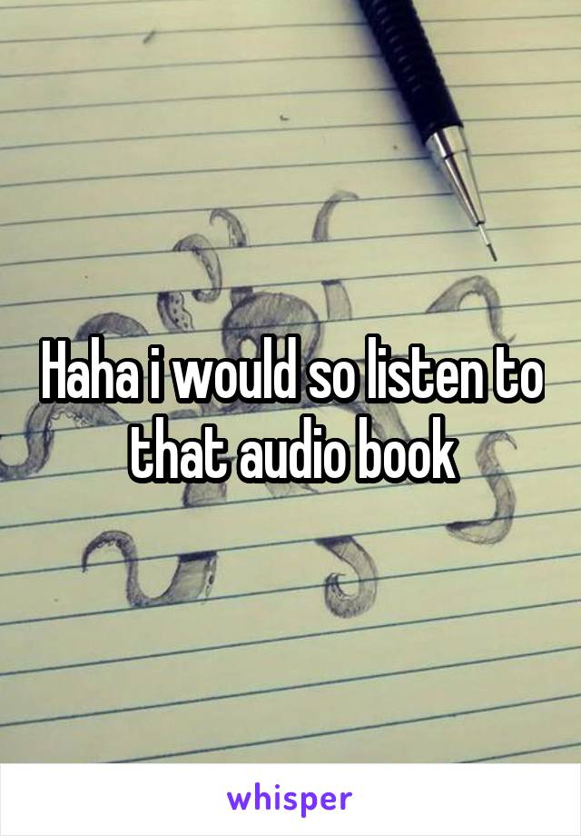 Haha i would so listen to that audio book