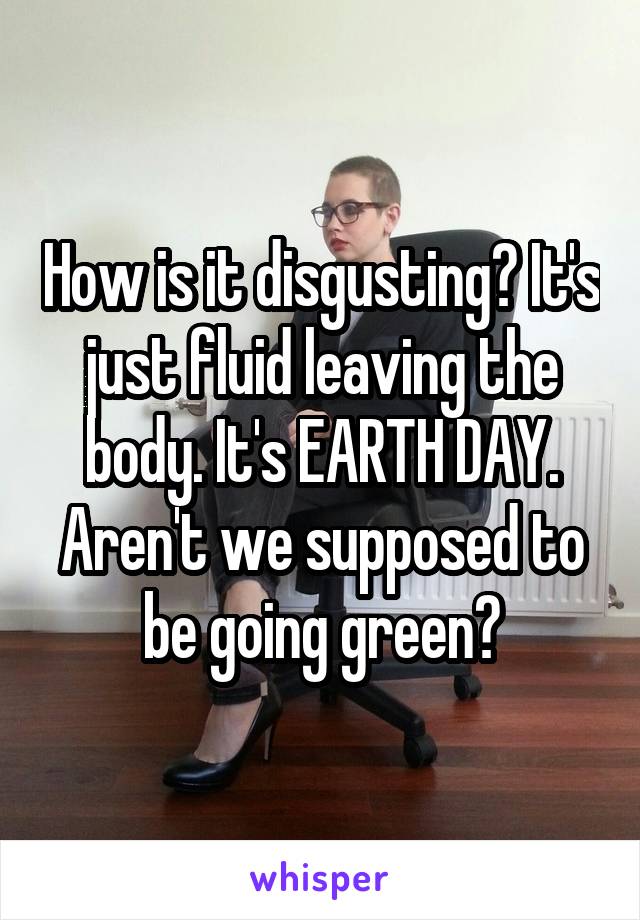 How is it disgusting? It's just fluid leaving the body. It's EARTH DAY. Aren't we supposed to be going green?