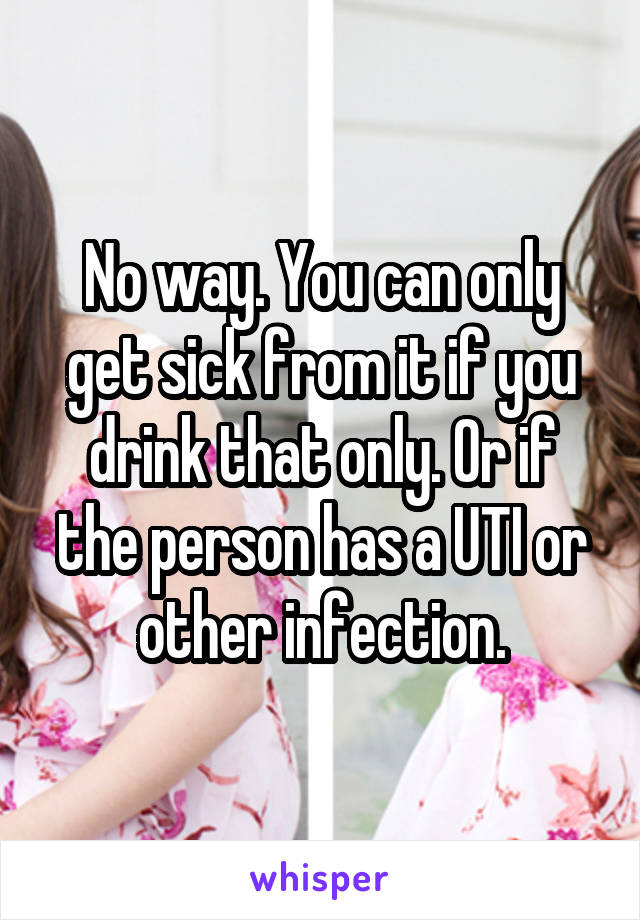 No way. You can only get sick from it if you drink that only. Or if the person has a UTI or other infection.