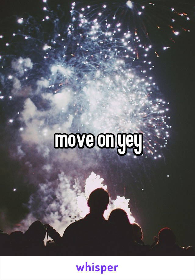 move on yey