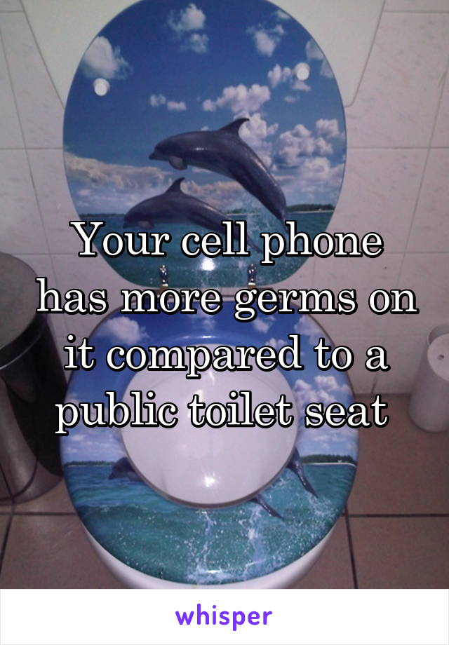 Your cell phone has more germs on it compared to a public toilet seat 