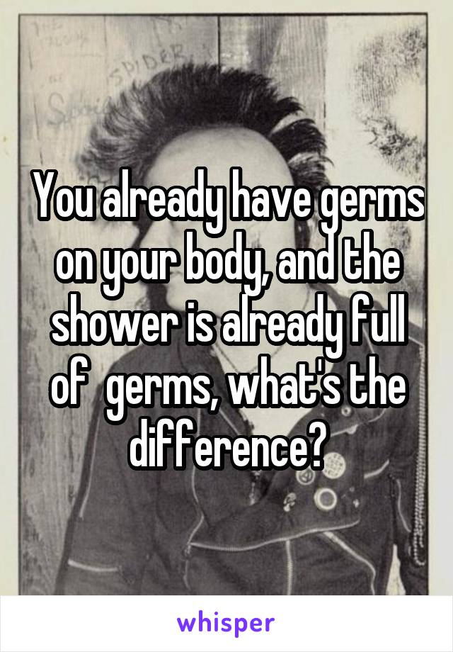 You already have germs on your body, and the shower is already full of  germs, what's the difference?