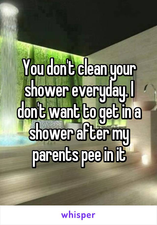 You don't clean your shower everyday. I don't want to get in a shower after my parents pee in it