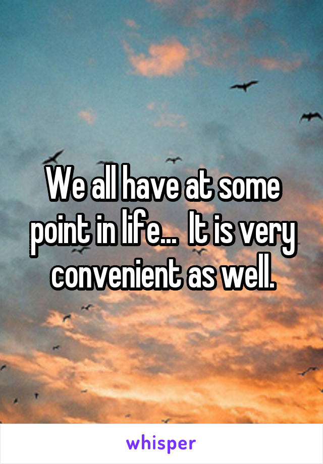 We all have at some point in life...  It is very convenient as well.