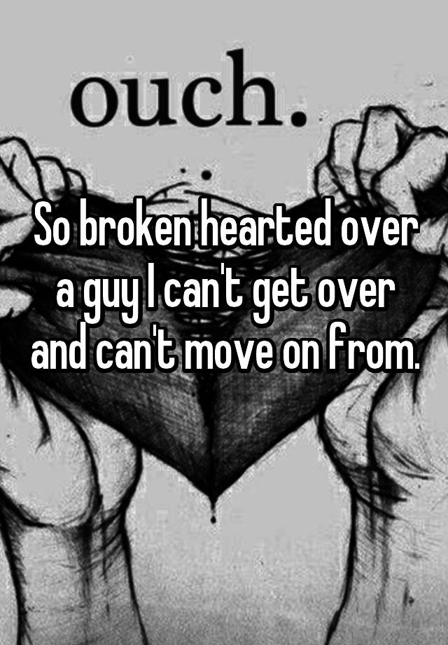 so-broken-hearted-over-a-guy-i-can-t-get-over-and-can-t-move-on-from