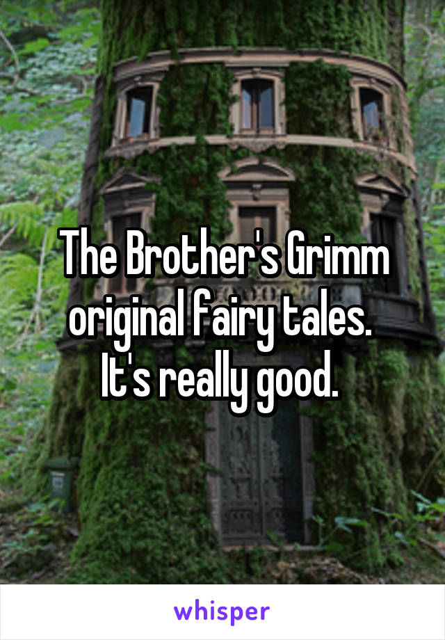 The Brother's Grimm original fairy tales. 
It's really good. 