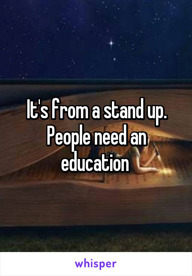 It's from a stand up. People need an education 