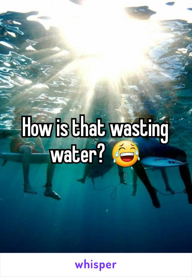 How is that wasting water? 😂