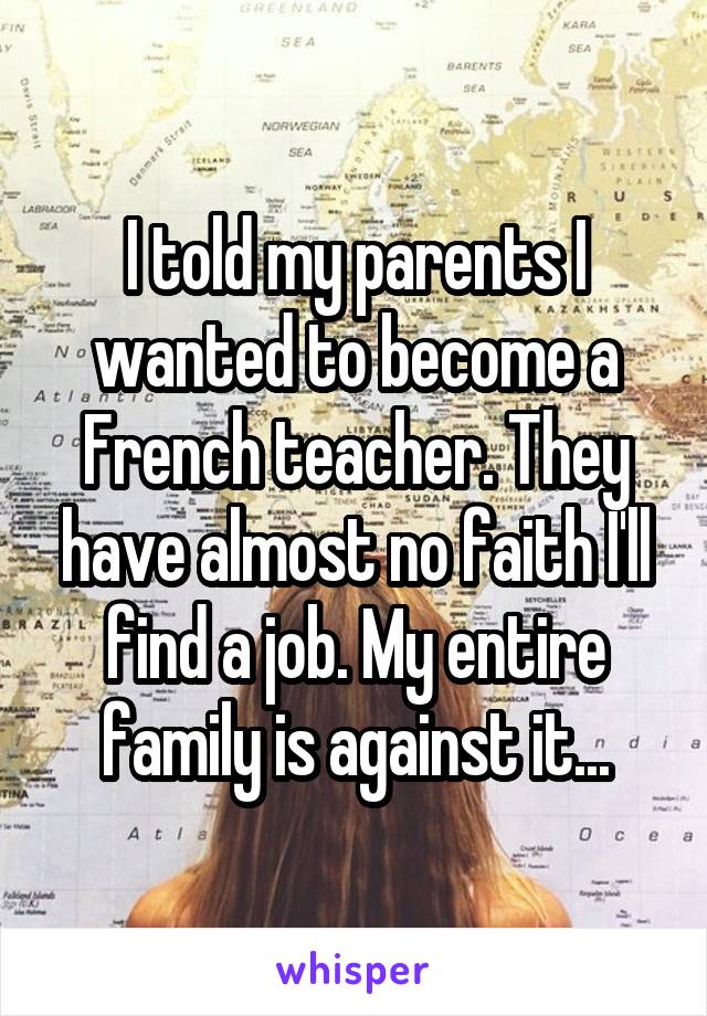 I told my parents I wanted to become a French teacher. They have almost no faith I'll find a job. My entire family is against it...
