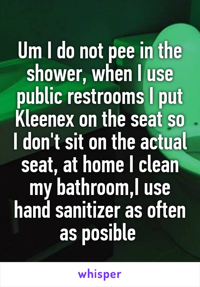 Um I do not pee in the shower, when I use public restrooms I put Kleenex on the seat so I don't sit on the actual seat, at home I clean my bathroom,I use hand sanitizer as often as posible 