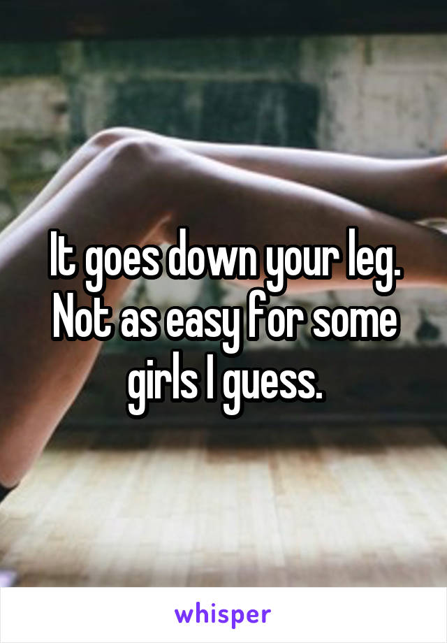 It goes down your leg. Not as easy for some girls I guess.