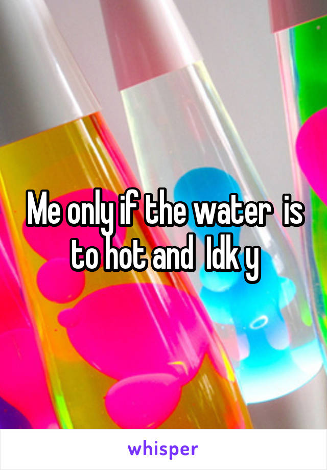 Me only if the water  is to hot and  Idk y