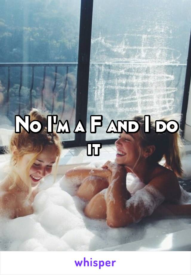 No I'm a F and I do it 