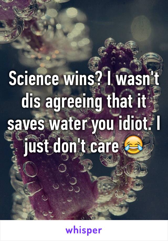 Science wins? I wasn't dis agreeing that it saves water you idiot. I just don't care 😂