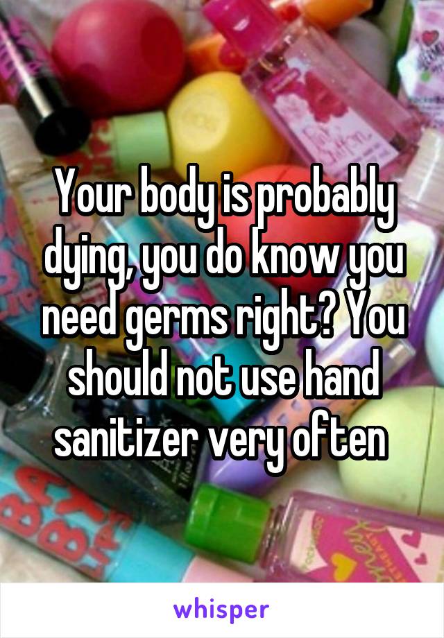 Your body is probably dying, you do know you need germs right? You should not use hand sanitizer very often 