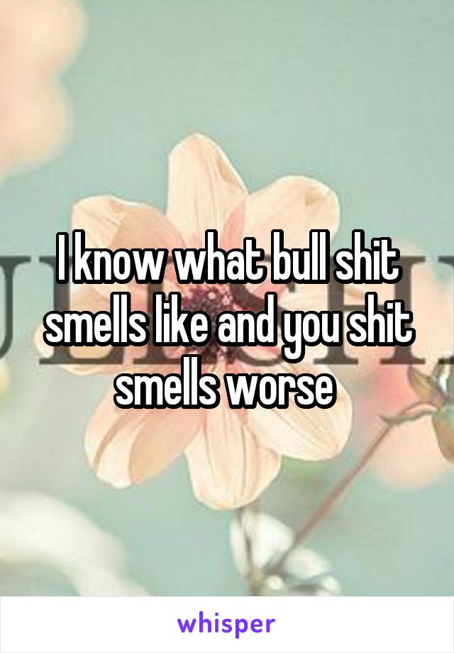 I know what bull shit smells like and you shit smells worse 