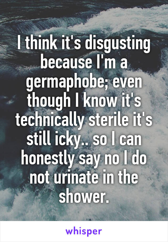 I think it's disgusting because I'm a germaphobe; even though I know it's technically sterile it's still icky.. so I can honestly say no I do not urinate in the shower.