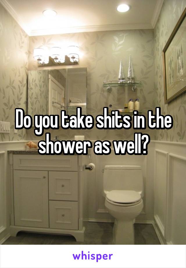 Do you take shits in the shower as well?