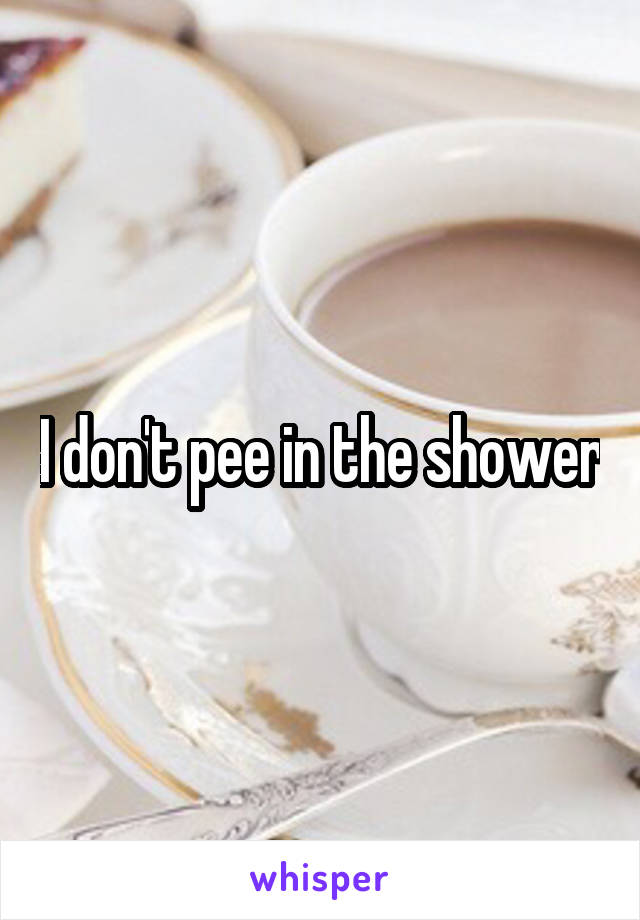 I don't pee in the shower