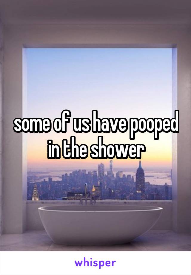 some of us have pooped in the shower