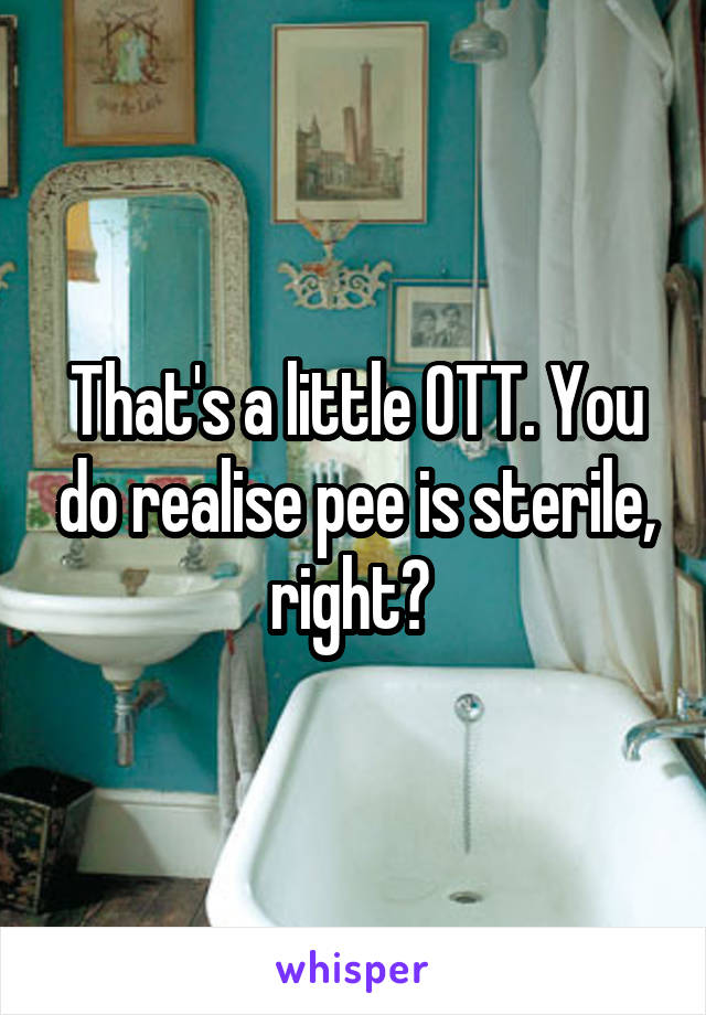 That's a little OTT. You do realise pee is sterile, right? 