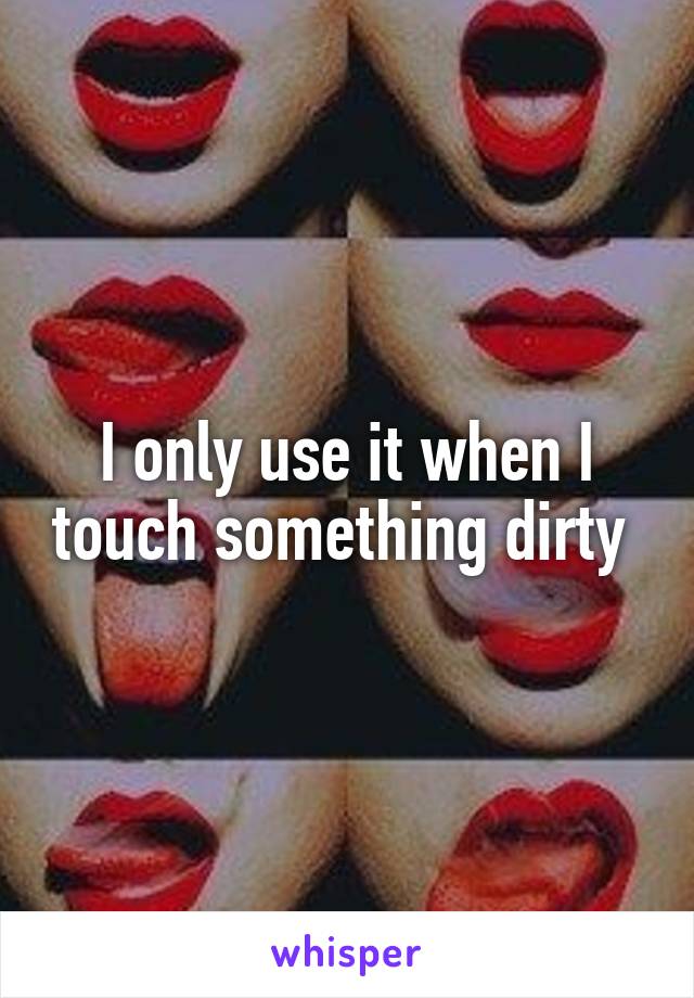 I only use it when I touch something dirty 