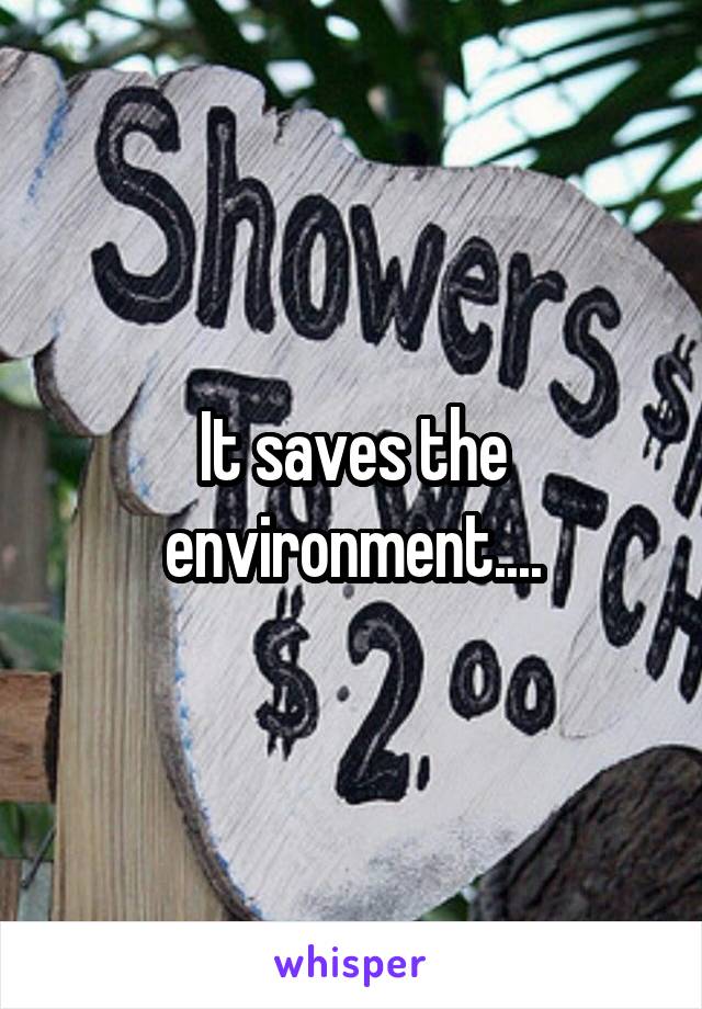 It saves the environment....