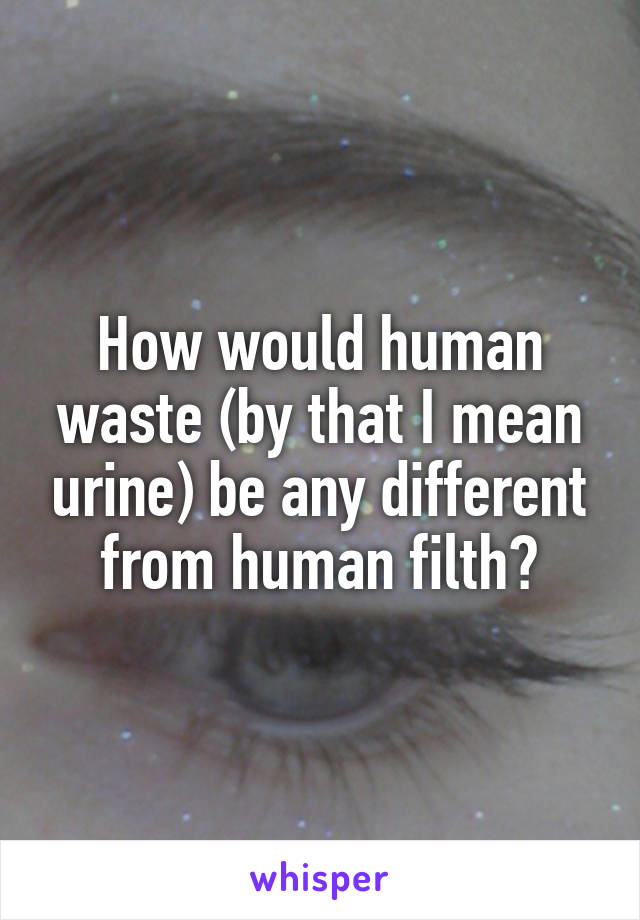 How would human waste (by that I mean urine) be any different from human filth?