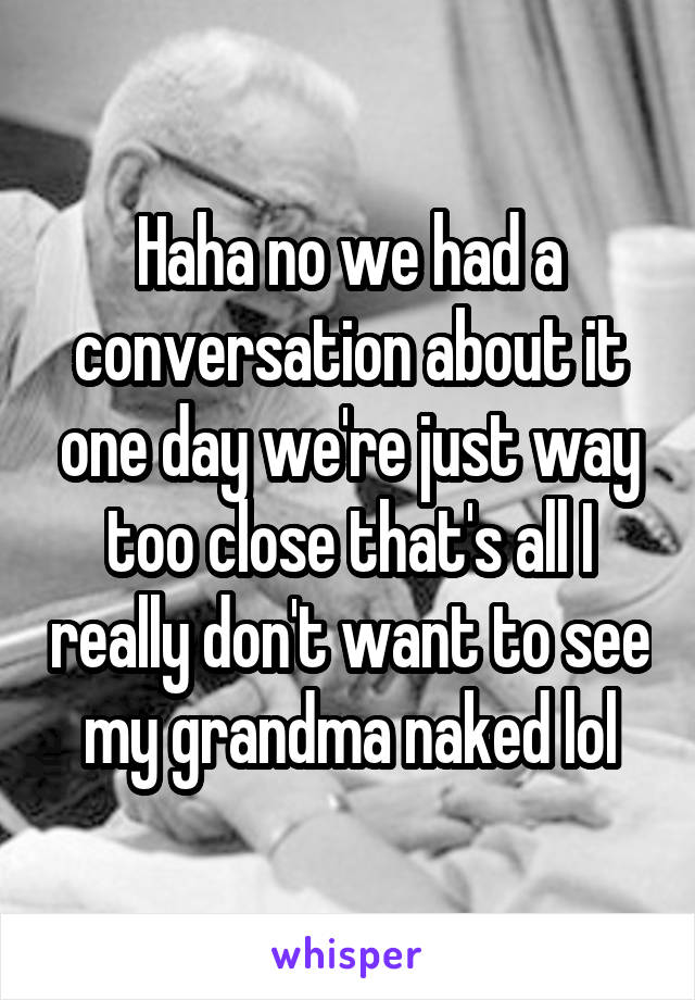 Haha no we had a conversation about it one day we're just way too close that's all I really don't want to see my grandma naked lol