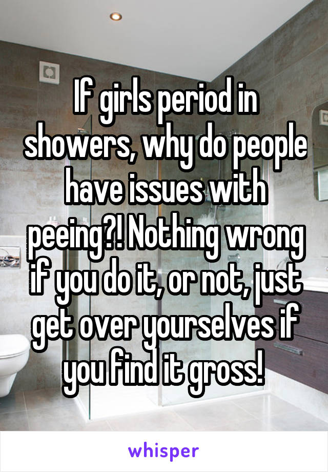 If girls period in showers, why do people have issues with peeing?! Nothing wrong if you do it, or not, just get over yourselves if you find it gross! 