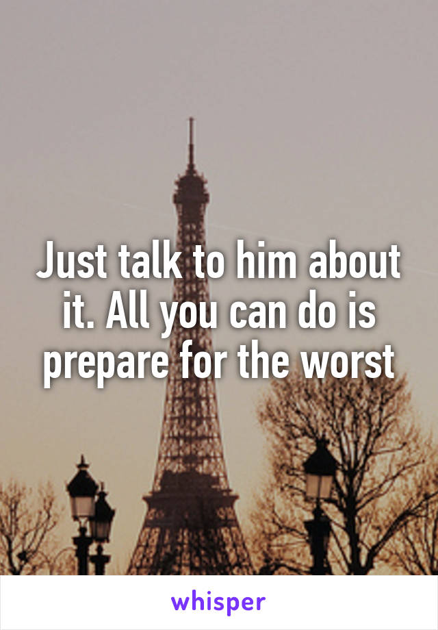 Just talk to him about it. All you can do is prepare for the worst
