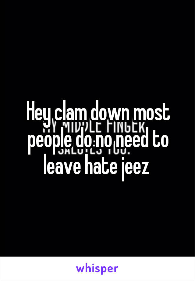 Hey clam down most people do no need to leave hate jeez 