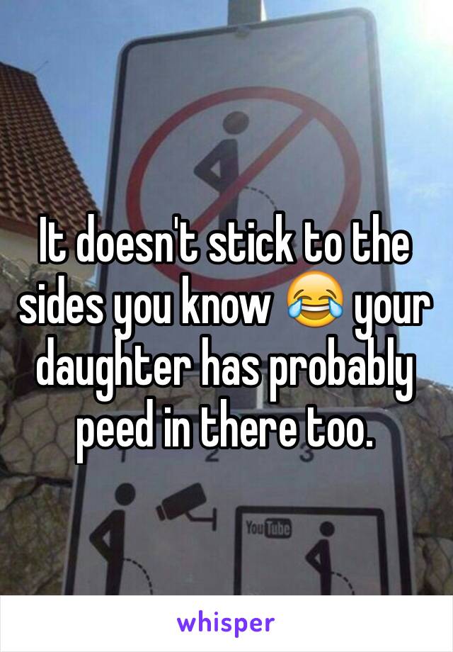 It doesn't stick to the sides you know 😂 your daughter has probably peed in there too. 