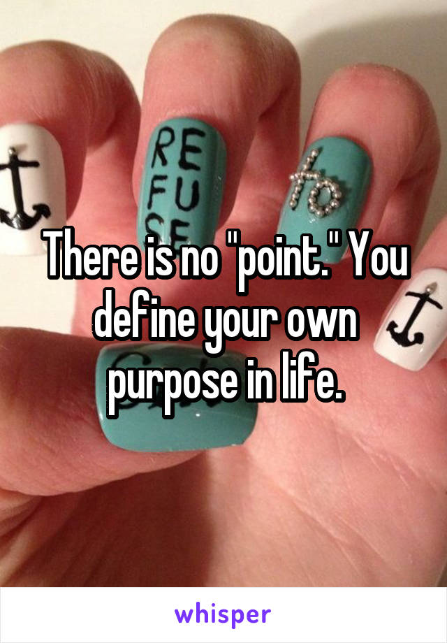 There is no "point." You define your own purpose in life.