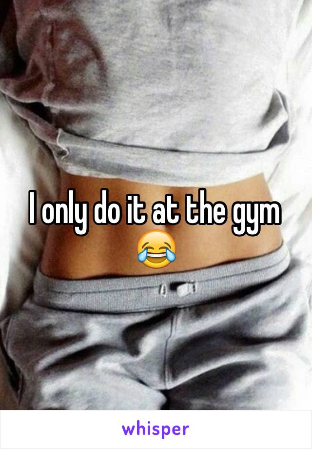 I only do it at the gym 😂