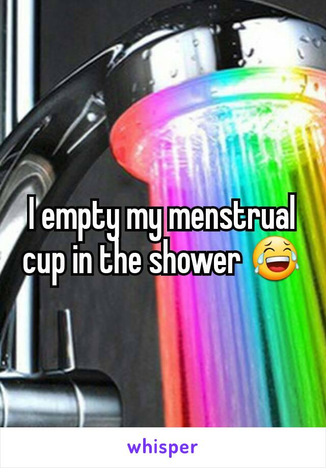 I empty my menstrual cup in the shower 😂