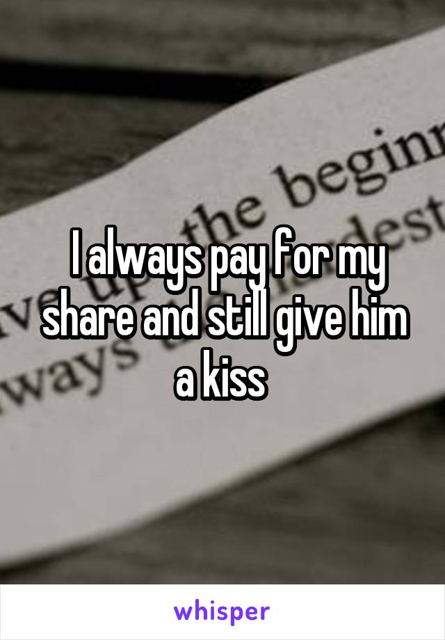  I always pay for my share and still give him a kiss 