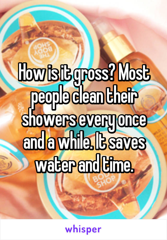 How is it gross? Most people clean their showers every once and a while. It saves water and time.