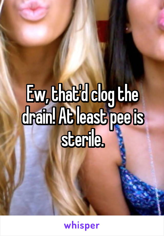 Ew, that'd clog the drain! At least pee is sterile.