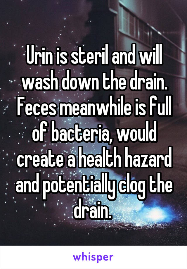 Urin is steril and will wash down the drain. Feces meanwhile is full of bacteria, would create a health hazard and potentially clog the drain. 