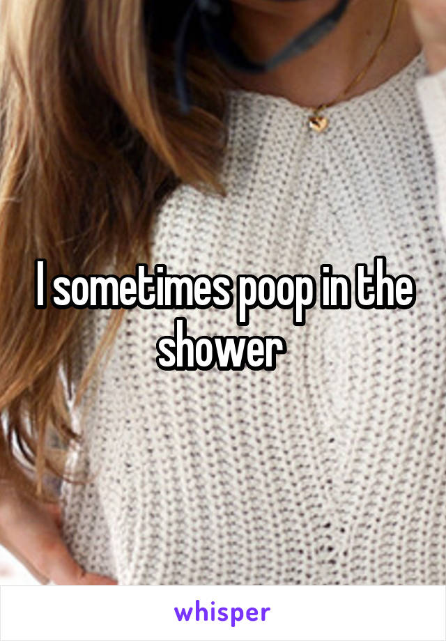 I sometimes poop in the shower 