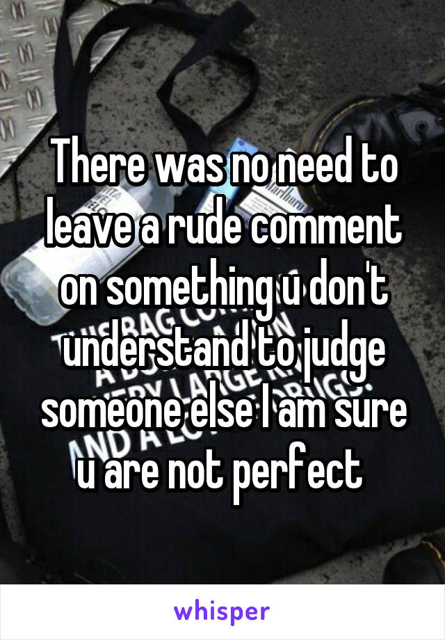 There was no need to leave a rude comment on something u don't understand to judge someone else I am sure u are not perfect 