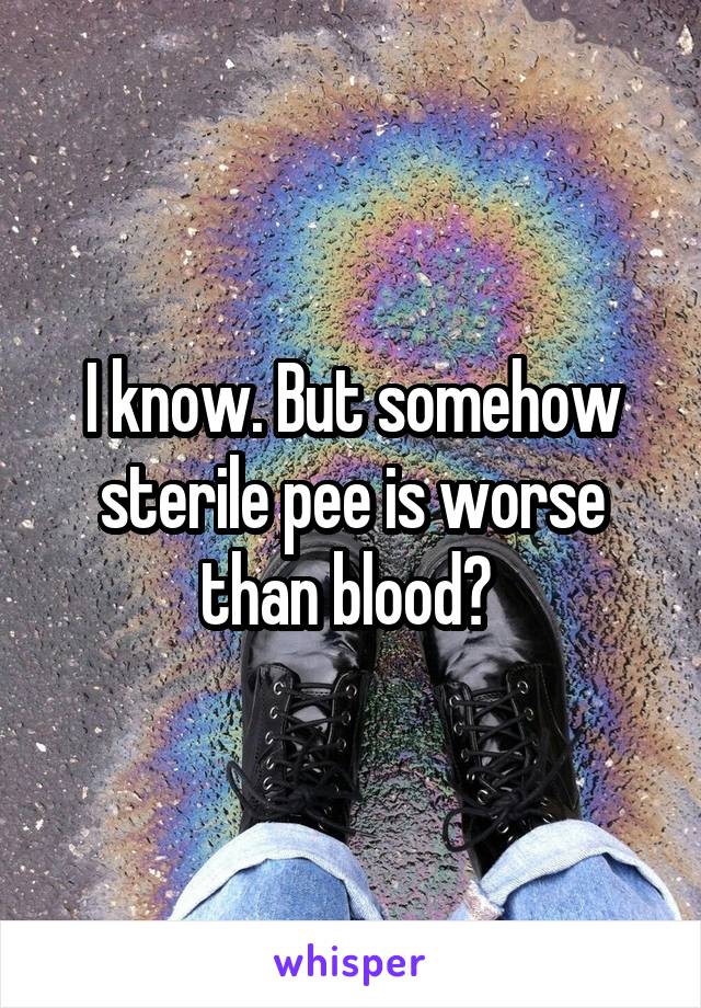 I know. But somehow sterile pee is worse than blood? 