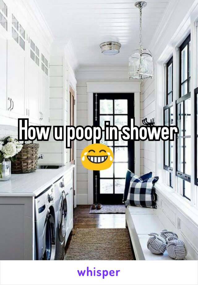 How u poop in shower 😂 