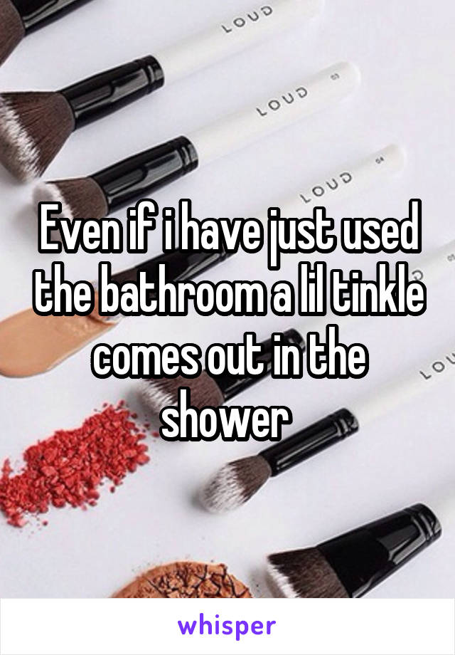 Even if i have just used the bathroom a lil tinkle comes out in the shower 